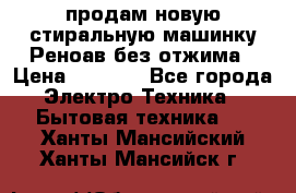 продам новую стиральную машинку Реноав без отжима › Цена ­ 2 500 - Все города Электро-Техника » Бытовая техника   . Ханты-Мансийский,Ханты-Мансийск г.